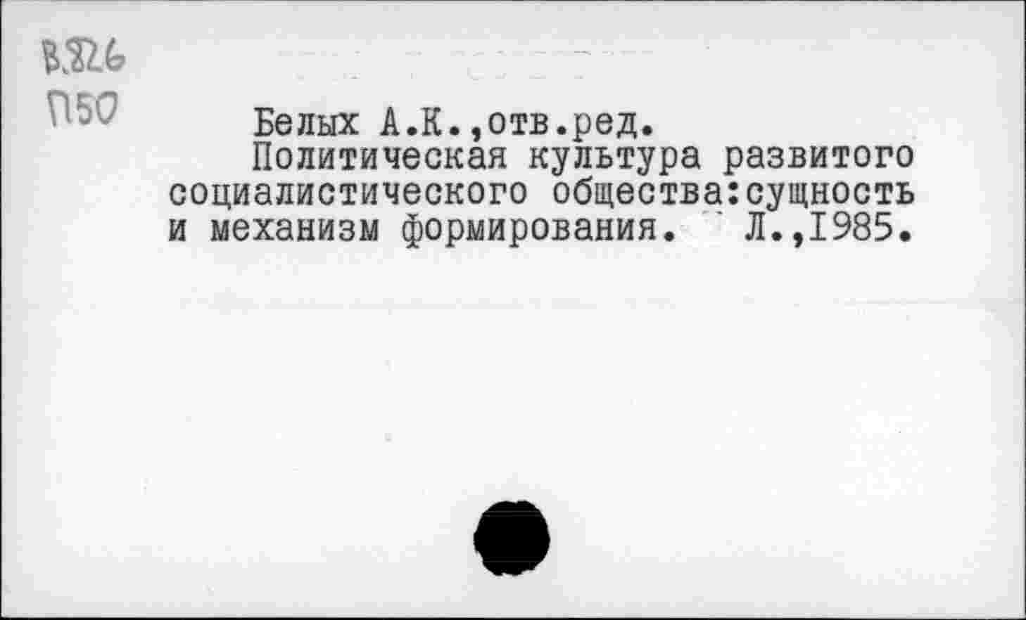 ﻿Белых А.К.,отв.ред.
Политическая культура развитого социалистического общества:сущность и механизм формирования. ' Л.,1985.